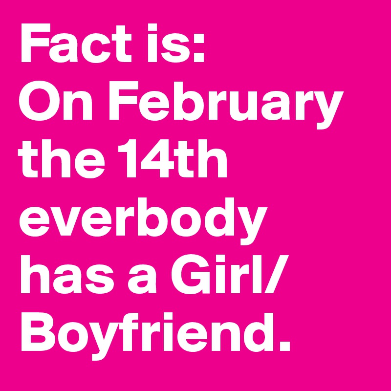 Fact is:
On February the 14th everbody has a Girl/Boyfriend.