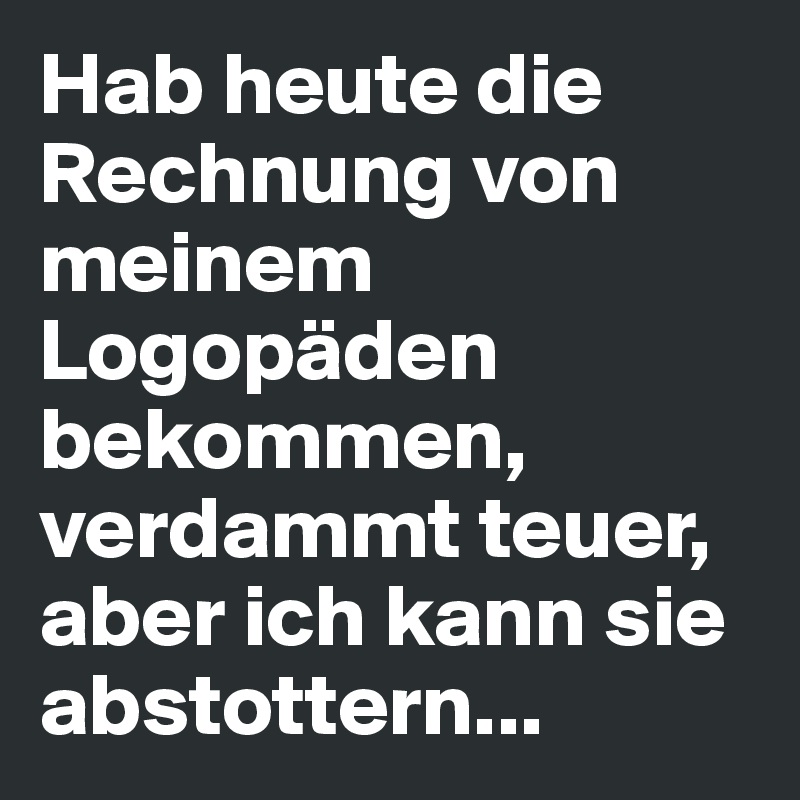 Hab heute die Rechnung von meinem Logopäden bekommen, verdammt teuer, aber ich kann sie abstottern...