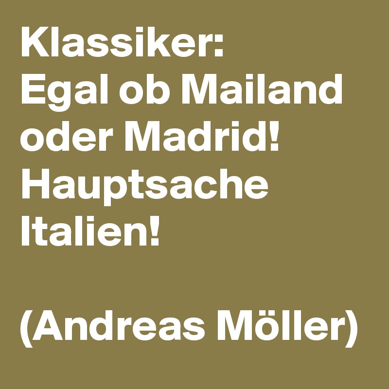 Klassiker:
Egal ob Mailand oder Madrid! Hauptsache Italien! 
   
(Andreas Möller) 