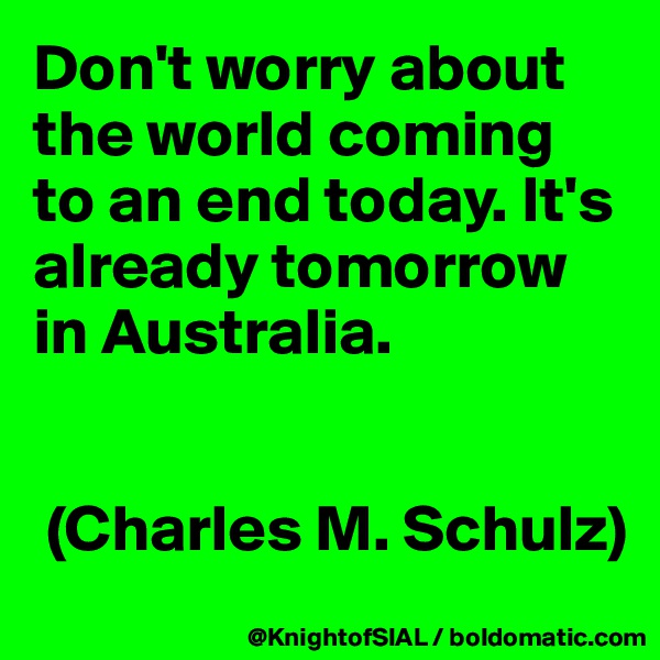 Don't worry about the world coming to an end today. It's already tomorrow in Australia.


 (Charles M. Schulz)