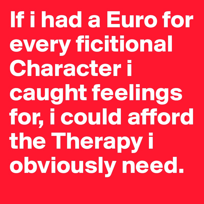 If i had a Euro for every ficitional Character i caught feelings for, i could afford the Therapy i obviously need.
