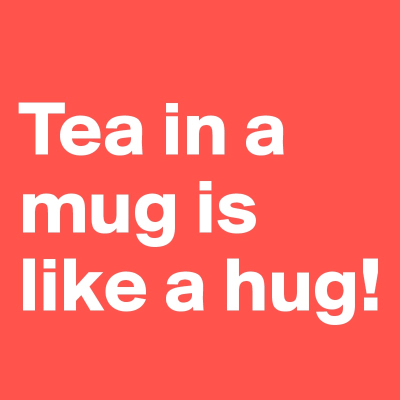 
Tea in a mug is like a hug! 