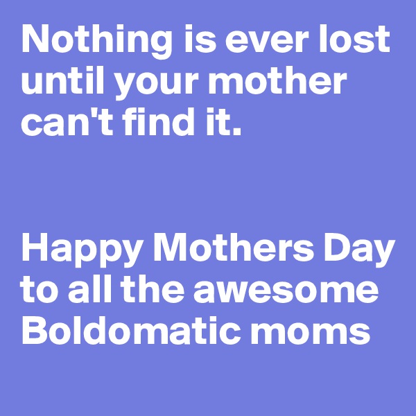 Nothing is ever lost until your mother can't find it.


Happy Mothers Day to all the awesome Boldomatic moms
