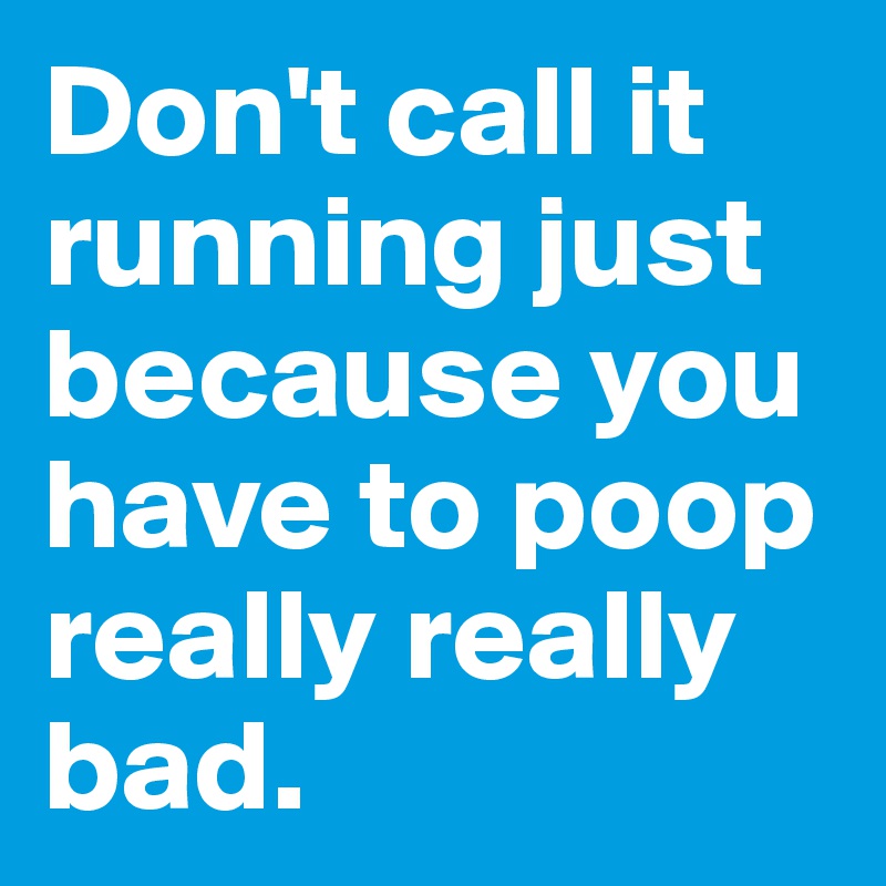 Don't call it running just because you have to poop really really bad.