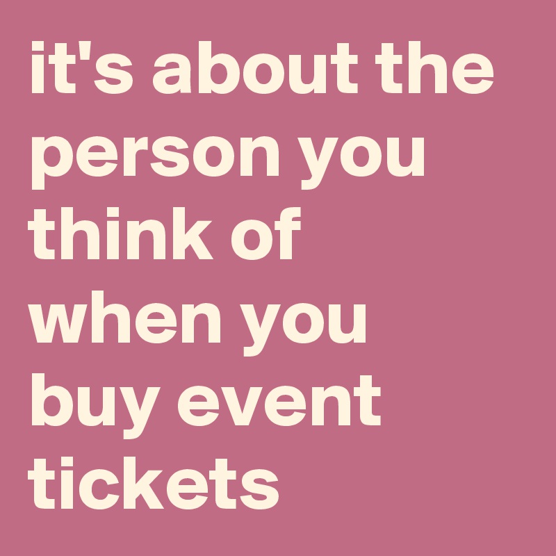 it's about the person you think of when you buy event tickets