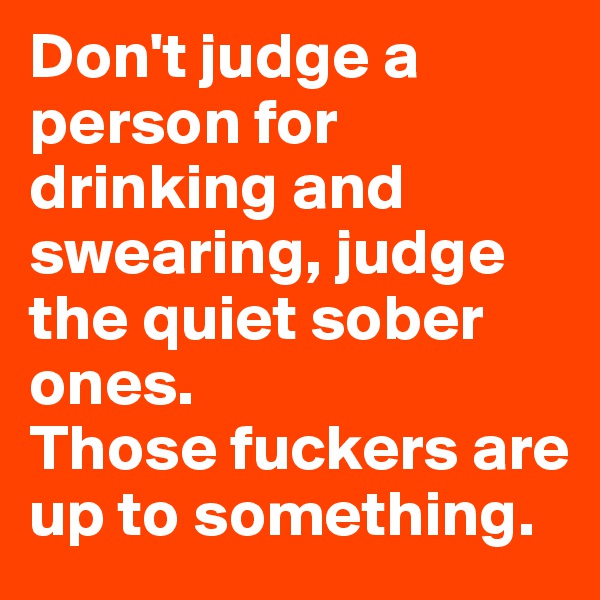 Don't judge a person for drinking and swearing, judge the quiet sober ones. 
Those fuckers are up to something. 