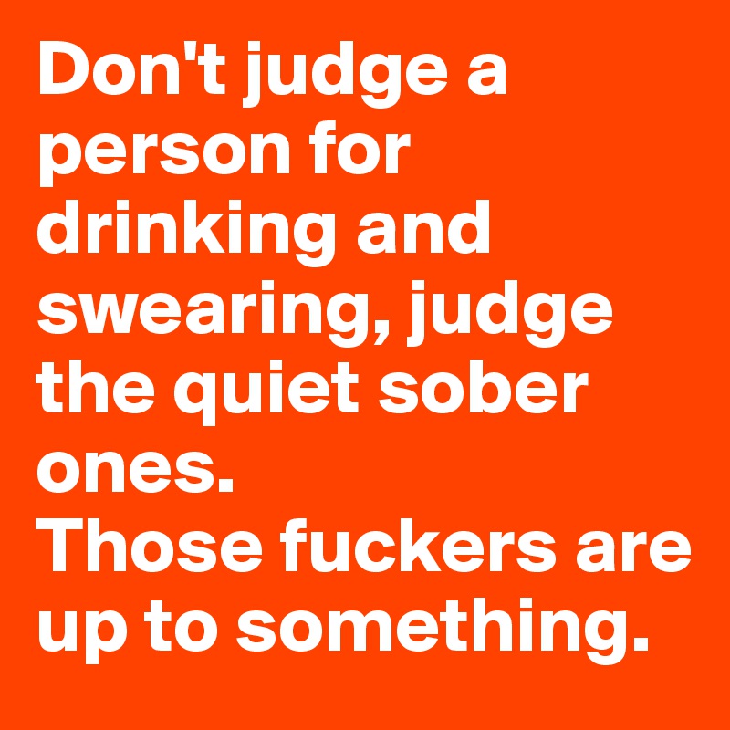Don't judge a person for drinking and swearing, judge the quiet sober ones. 
Those fuckers are up to something. 