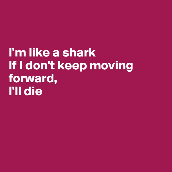 


I'm like a shark
If I don't keep moving forward,
I'll die




