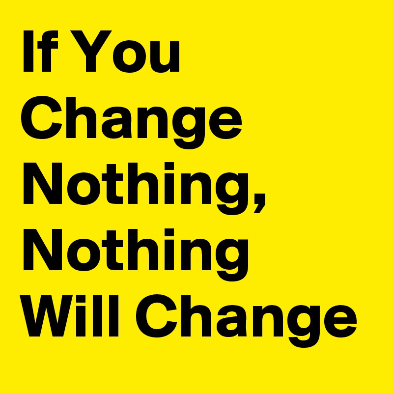 If You Change Nothing, Nothing Will Change