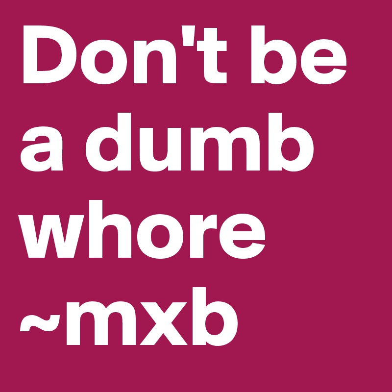 Don't be a dumb whore ~mxb 
