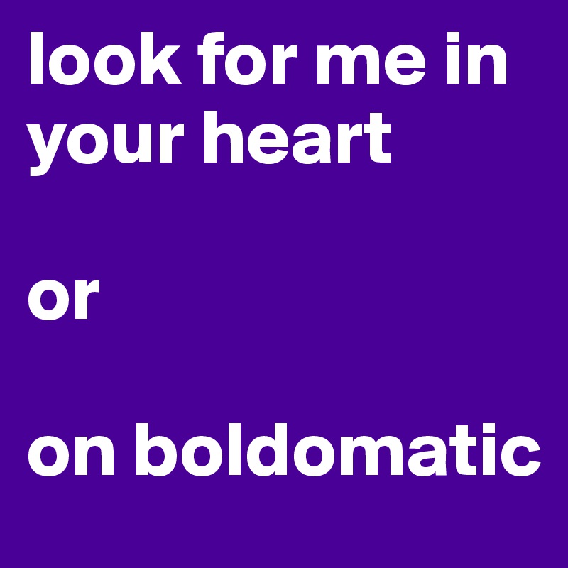 look for me in your heart

or

on boldomatic