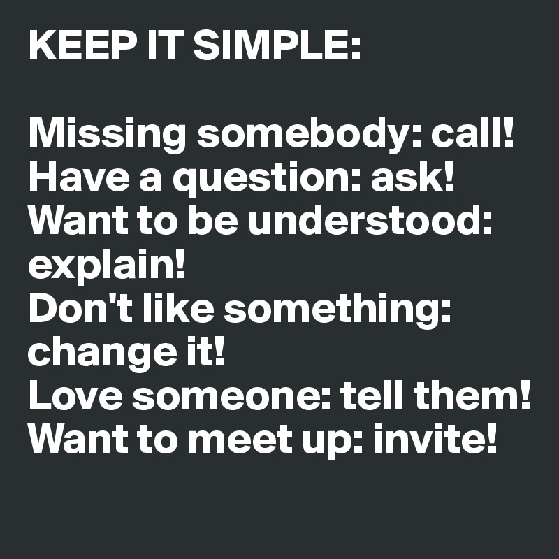 KEEP IT SIMPLE:

Missing somebody: call!
Have a question: ask!
Want to be understood: explain!
Don't like something: change it!
Love someone: tell them!
Want to meet up: invite!
