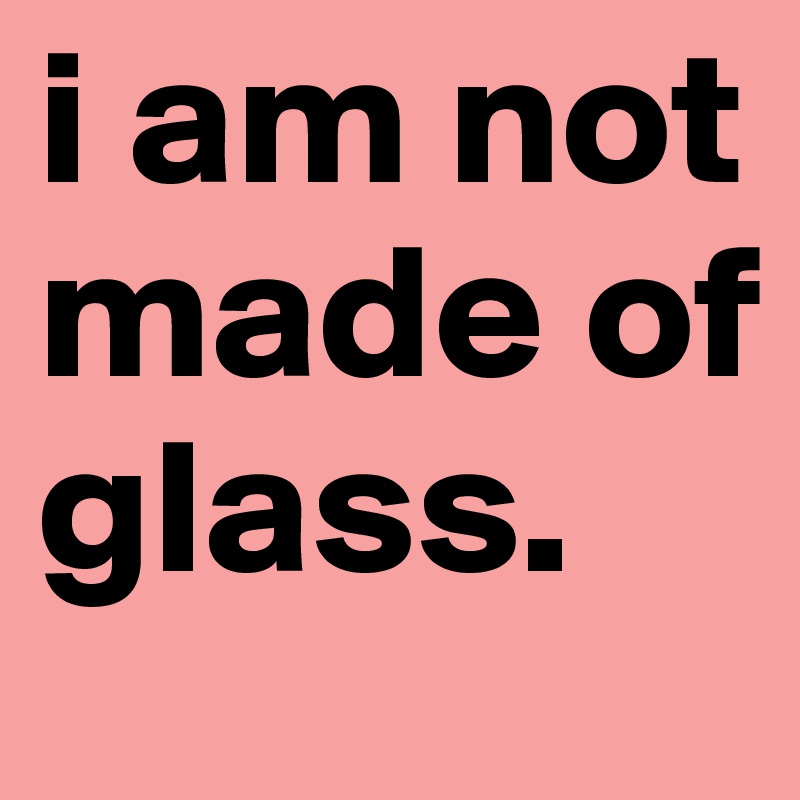 i am not made of glass.