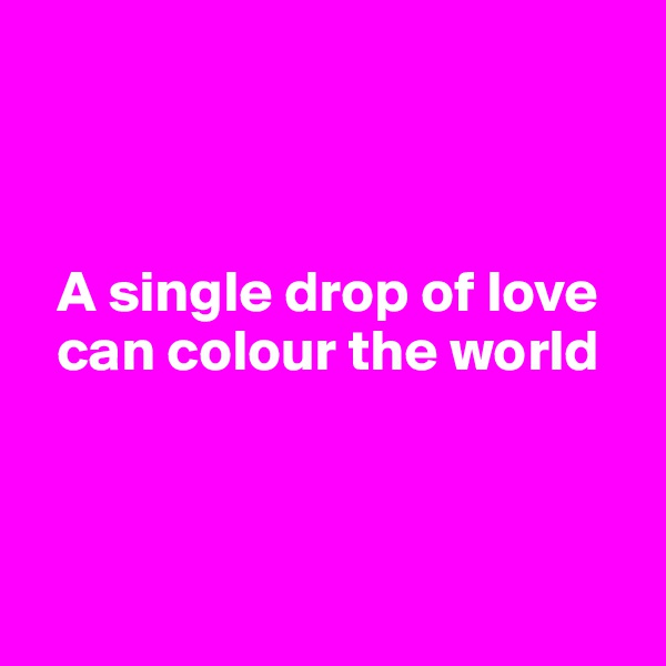 



  A single drop of love 
  can colour the world



