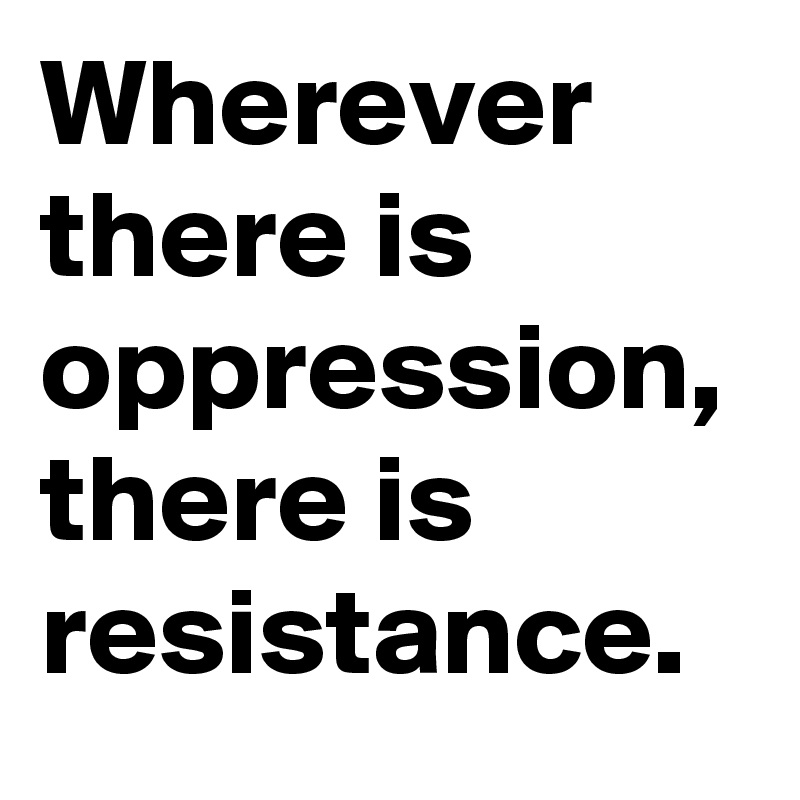 Wherever there is oppression, there is resistance.