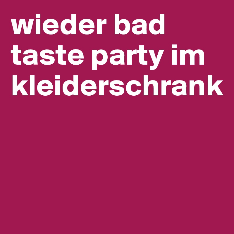 wieder bad taste party im kleiderschrank


