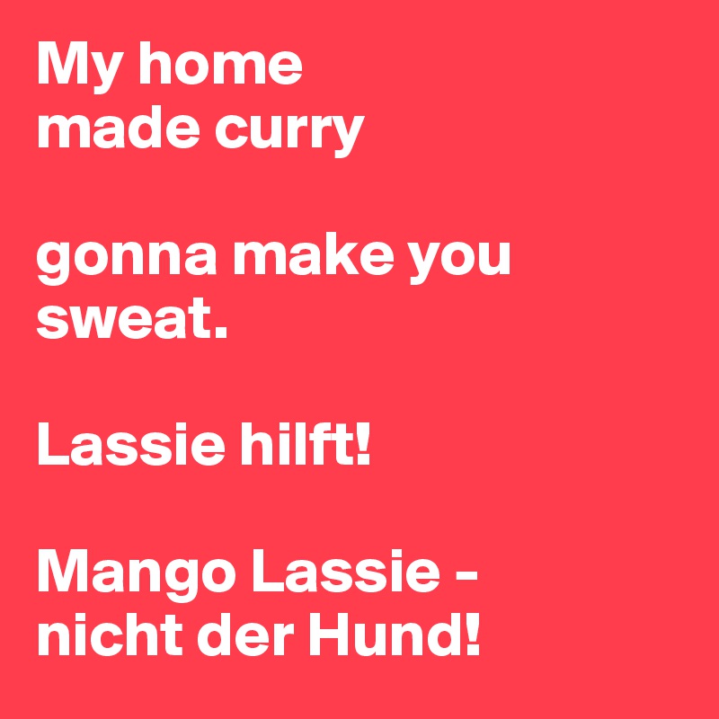 My home
made curry

gonna make you sweat.

Lassie hilft!

Mango Lassie -
nicht der Hund!