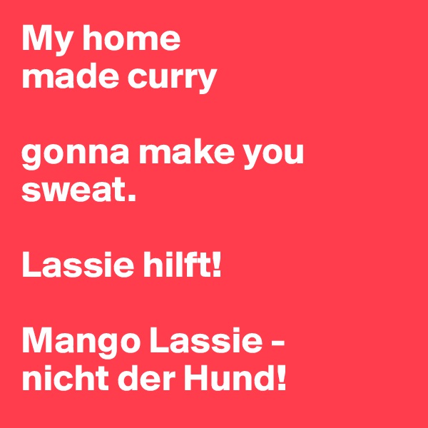 My home
made curry

gonna make you sweat.

Lassie hilft!

Mango Lassie -
nicht der Hund!