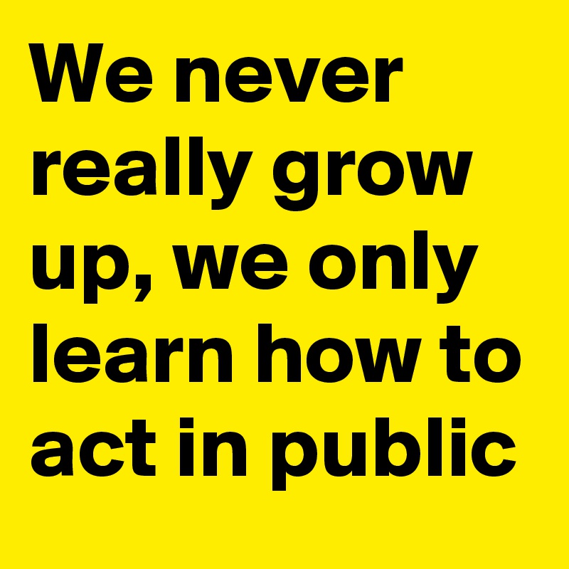 We never really grow up, we only learn how to act in public