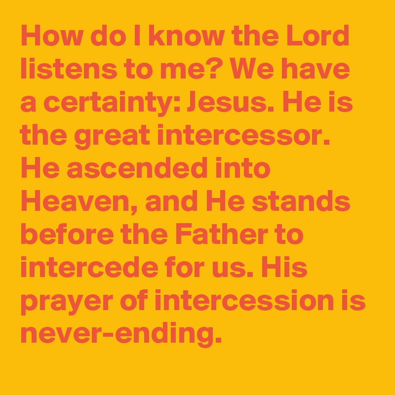 How do I know the Lord listens to me? We have a certainty: Jesus. He is the great intercessor. He ascended into Heaven, and He stands before the Father to intercede for us. His prayer of intercession is never-ending.