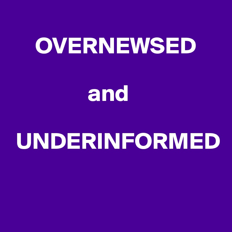
     OVERNEWSED

                and

 UNDERINFORMED

