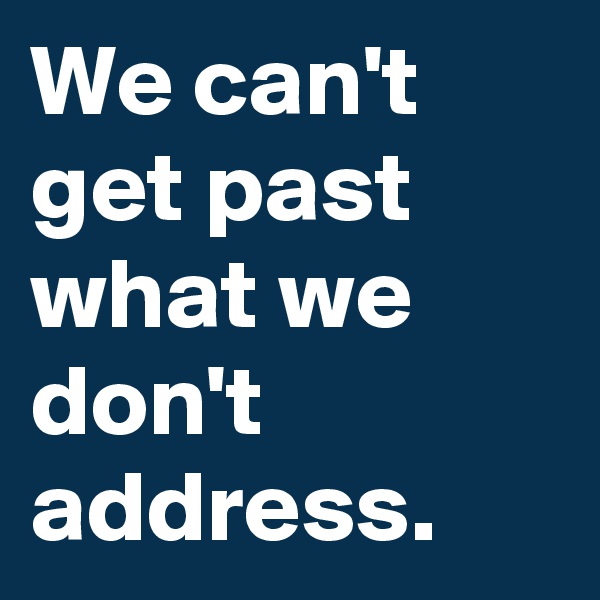 We can't get past what we don't address.
