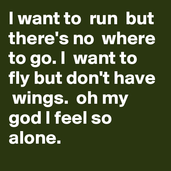 I want to  run  but  there's no  where to go. I  want to  fly but don't have  wings.  oh my god I feel so  alone. 
