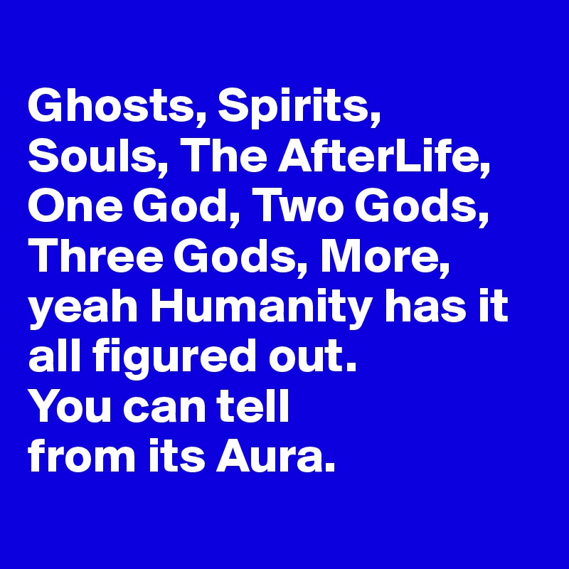 
Ghosts, Spirits, 
Souls, The AfterLife, One God, Two Gods, Three Gods, More, yeah Humanity has it all figured out. 
You can tell 
from its Aura.
