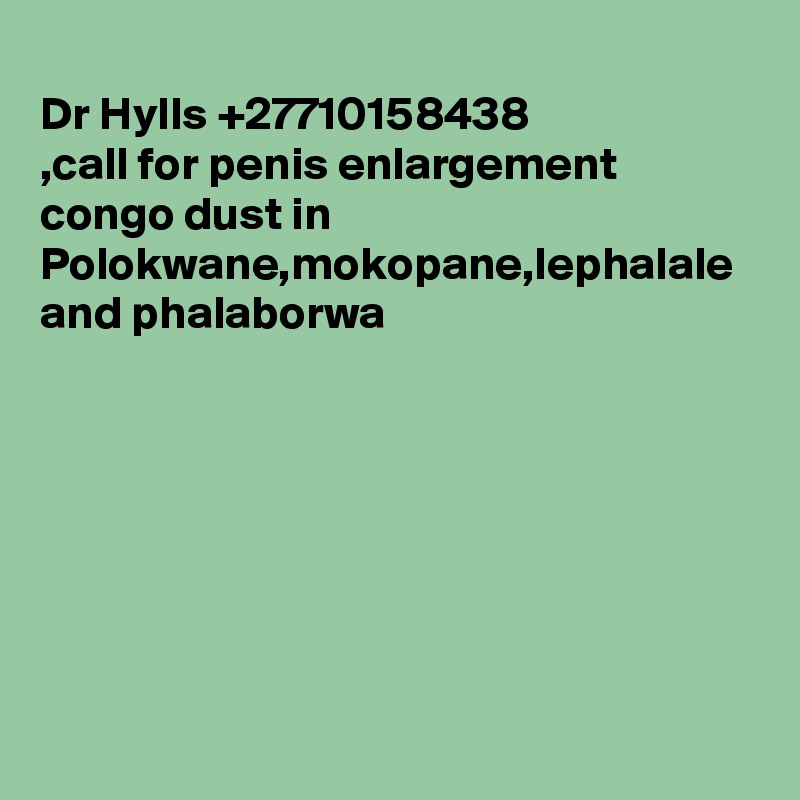 	
Dr Hylls +27710158438
,call for penis enlargement congo dust in Polokwane,mokopane,lephalale and phalaborwa