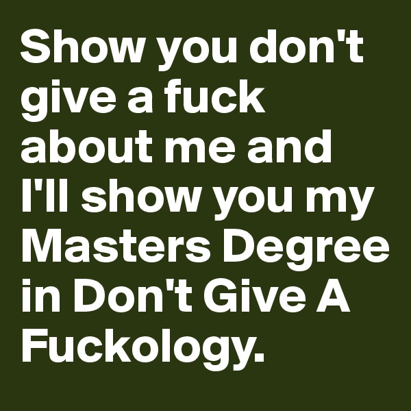 Show you don't give a fuck about me and I'll show you my Masters Degree in Don't Give A Fuckology.
