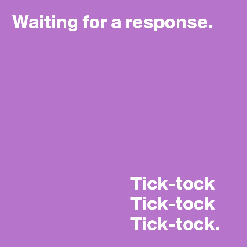 Waiting for a response.







                               Tick-tock
                               Tick-tock
                               Tick-tock.