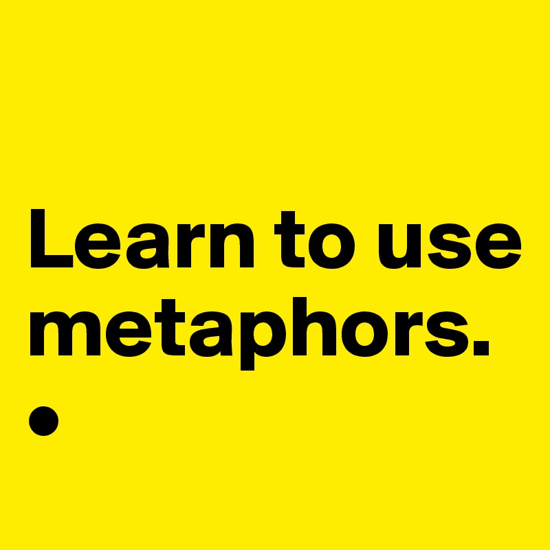 

Learn to use metaphors. •