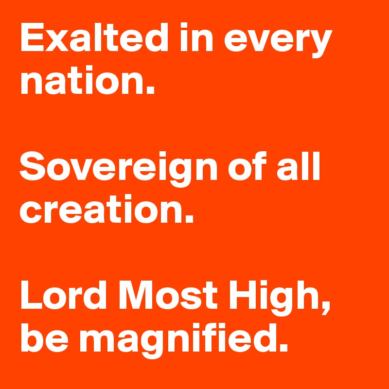 Exalted in every nation. 

Sovereign of all creation. 

Lord Most High, be magnified. 