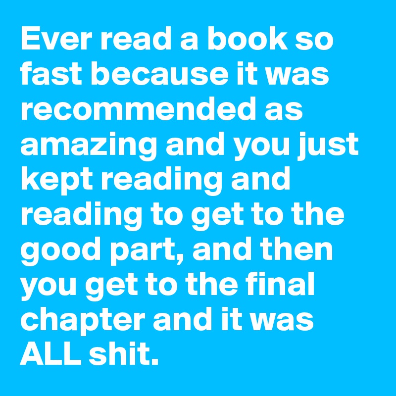 Ever read a book so fast because it was recommended as amazing and you just kept reading and reading to get to the good part, and then you get to the final chapter and it was ALL shit. 