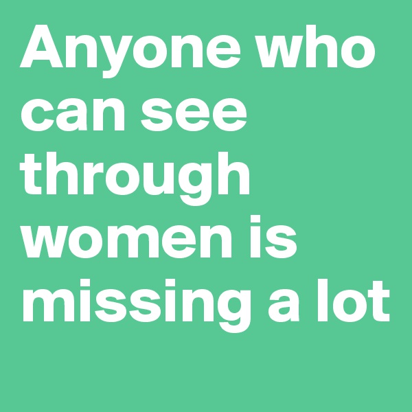 Anyone who can see through women is missing a lot