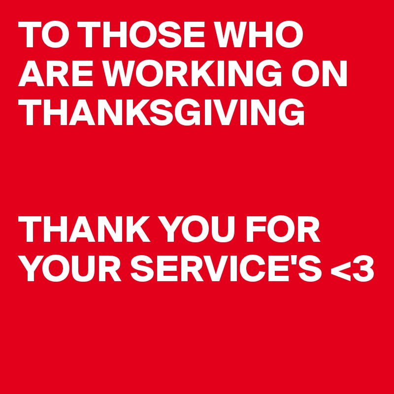 TO THOSE WHO ARE WORKING ON THANKSGIVING


THANK YOU FOR YOUR SERVICE'S <3
