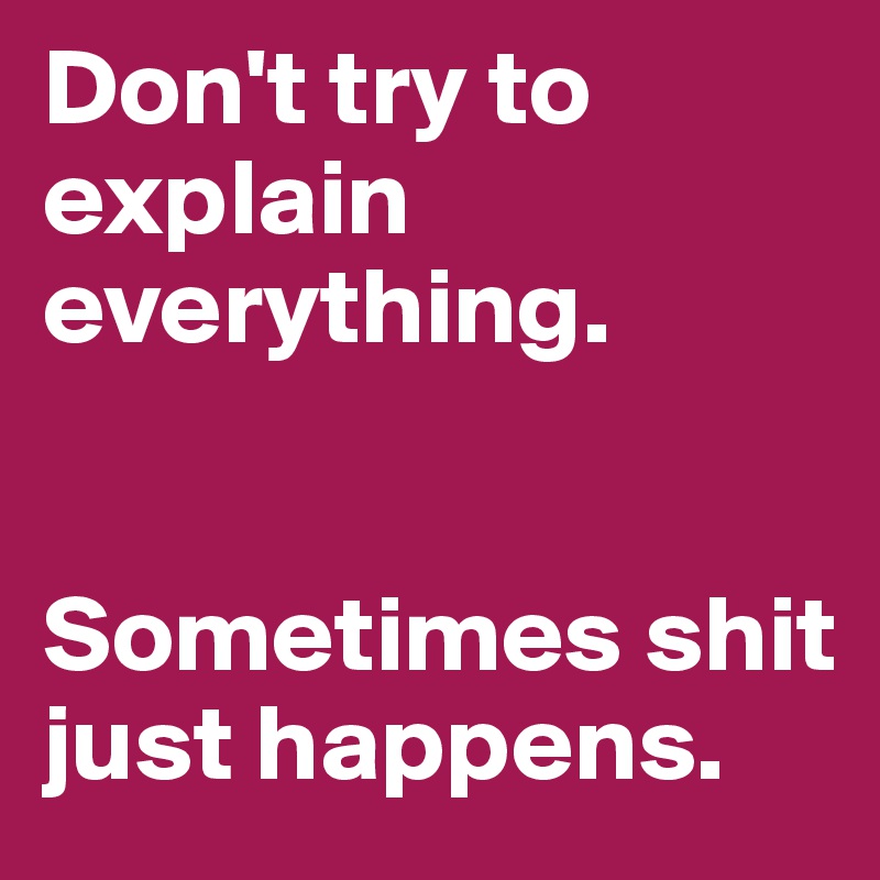 Don't try to explain everything.


Sometimes shit just happens. 