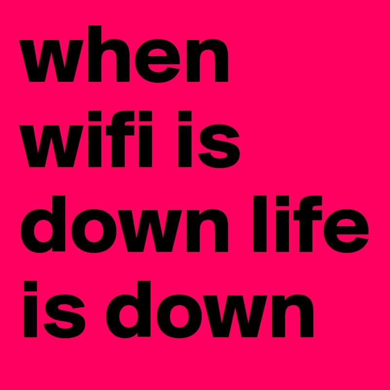 when wifi is down life is down 