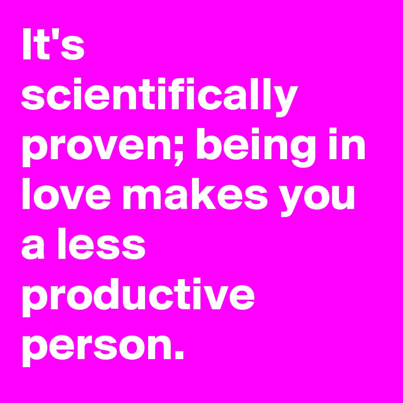 It's scientifically proven; being in love makes you a less productive person.