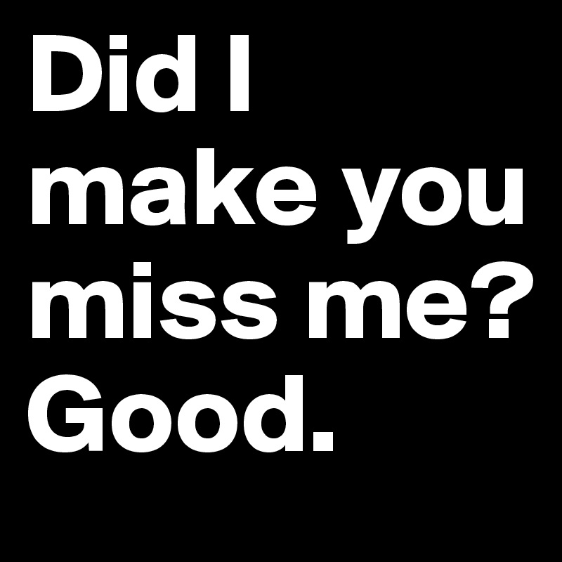 Did I make you miss me? Good. 