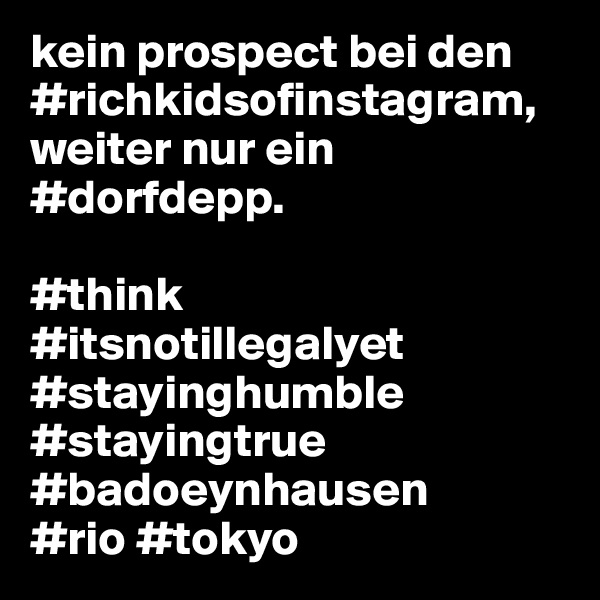 kein prospect bei den #richkidsofinstagram,
weiter nur ein
#dorfdepp.

#think
#itsnotillegalyet
#stayinghumble
#stayingtrue
#badoeynhausen
#rio #tokyo