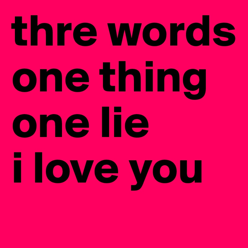 thre words one thing one lie 
i love you