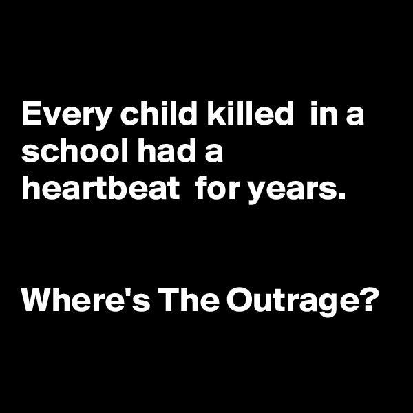 

Every child killed  in a school had a
heartbeat  for years.


Where's The Outrage?
