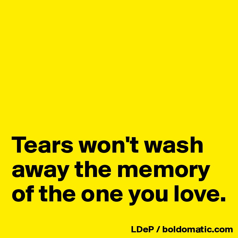 




Tears won't wash away the memory of the one you love. 