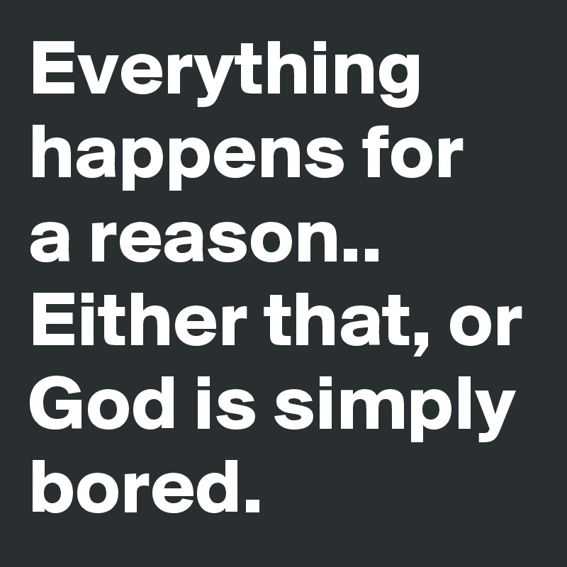 Everything happens for a reason..
Either that, or God is simply bored.