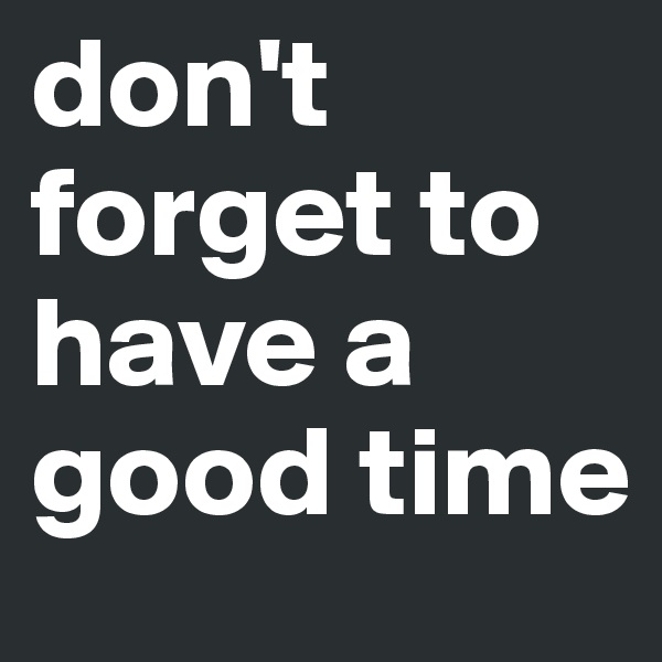 don't forget to have a good time