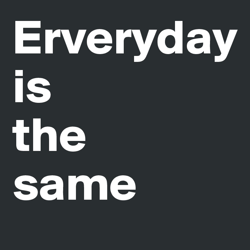 Erveryday 
is 
the 
same 