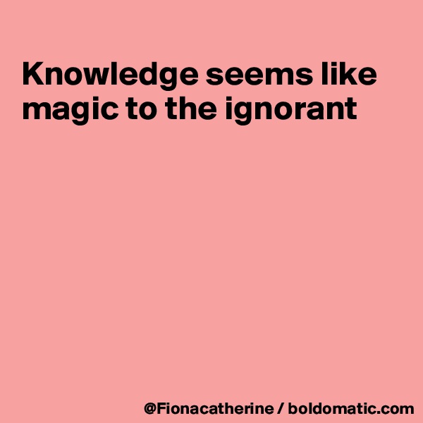 
Knowledge seems like magic to the ignorant







