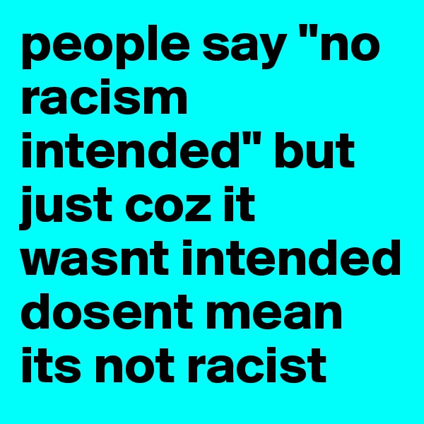 people say "no racism intended" but just coz it wasnt intended dosent mean its not racist 
