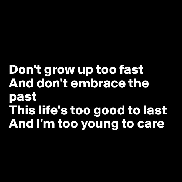 



Don't grow up too fast
And don't embrace the    past
This life's too good to last
And I'm too young to care


